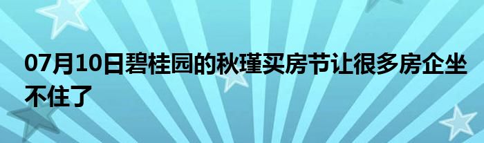 07月10日碧桂园的秋瑾买房节让很多房企坐不住了