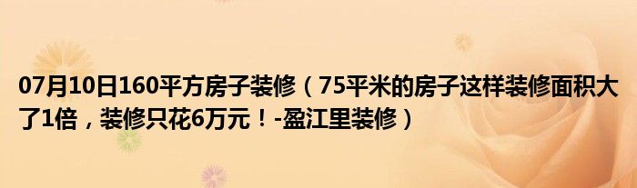 07月10日160平方房子装修（75平米的房子这样装修面积大了1倍，装修只花6万元！-盈江里装修）