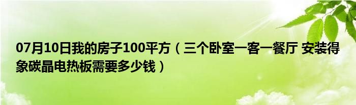 07月10日我的房子100平方（三个卧室一客一餐厅 安装得象碳晶电热板需要多少钱）