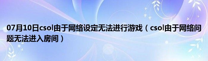 07月10日csol由于网络设定无法进行游戏（csol由于网络问题无法进入房间）