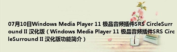 07月10日Windows Media Player 11 极品音频插件SRS CircleSurround II 汉化版（Windows Media Player 11 极品音频插件SRS CircleSurround II 汉化版功能简介）