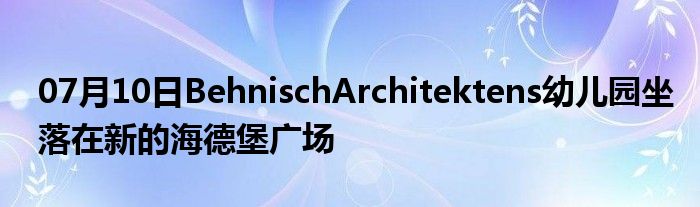 07月10日BehnischArchitektens幼儿园坐落在新的海德堡广场