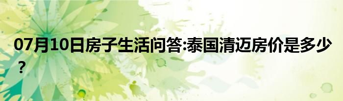 07月10日房子生活问答:泰国清迈房价是多少？