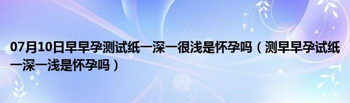 07月10日早早孕测试纸一深一很浅是怀孕吗（测早早孕试纸一深一浅是怀孕吗）