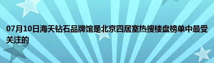 07月10日海天钻石品牌馆是北京四居室热搜楼盘榜单中最受关注的