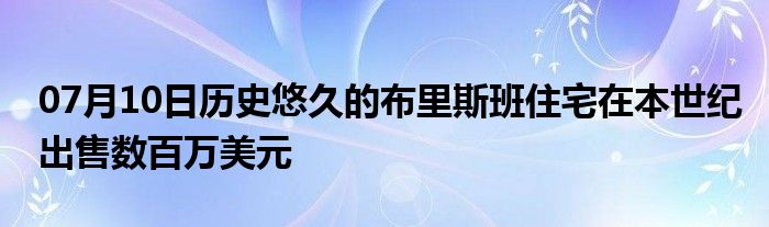 07月10日历史悠久的布里斯班住宅在本世纪出售数百万美元