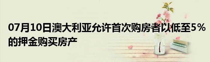 07月10日澳大利亚允许首次购房者以低至5％的押金购买房产