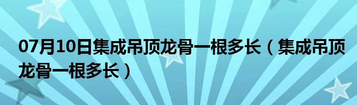 07月10日集成吊顶龙骨一根多长（集成吊顶龙骨一根多长）