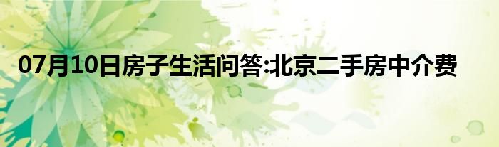 07月10日房子生活问答:北京二手房中介费