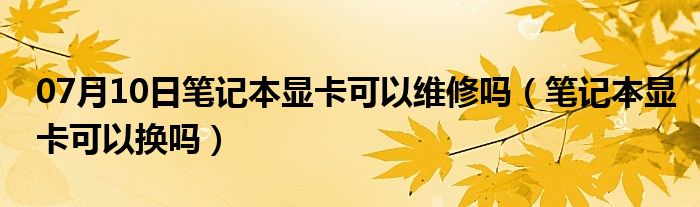 07月10日笔记本显卡可以维修吗（笔记本显卡可以换吗）