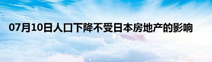 07月10日人口下降不受日本房地产的影响