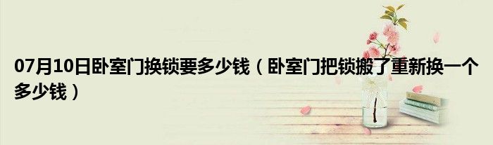 07月10日卧室门换锁要多少钱（卧室门把锁搬了重新换一个多少钱）