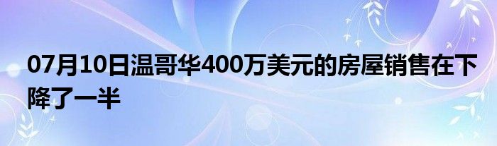 07月10日温哥华400万美元的房屋销售在下降了一半