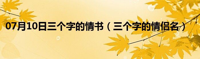 07月10日三个字的情书（三个字的情侣名）