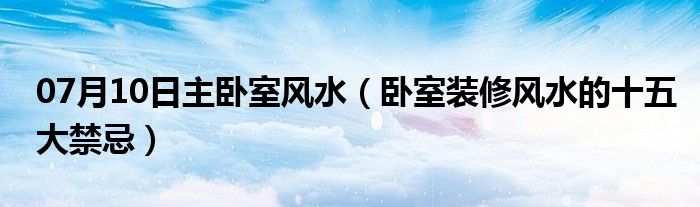 07月10日主卧室风水（卧室装修风水的十五大禁忌）