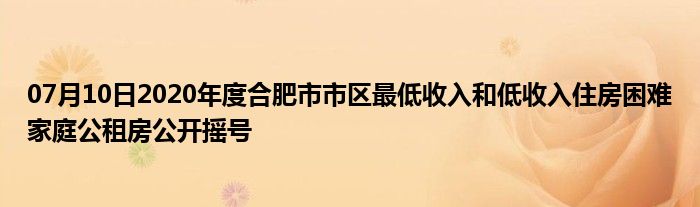 07月10日2020年度合肥市市区最低收入和低收入住房困难家庭公租房公开摇号