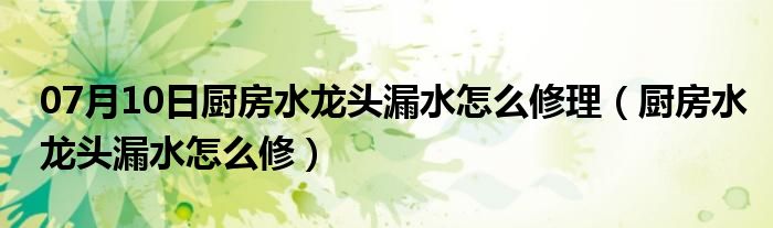 07月10日厨房水龙头漏水怎么修理（厨房水龙头漏水怎么修）