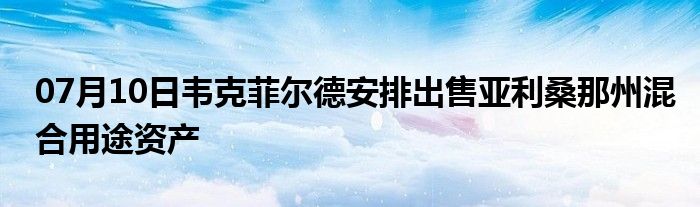 07月10日韦克菲尔德安排出售亚利桑那州混合用途资产