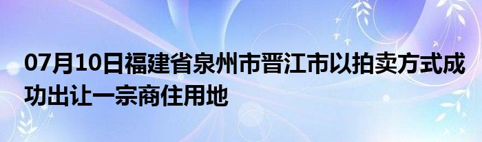 07月10日福建省泉州市晋江市以拍卖方式成功出让一宗商住用地