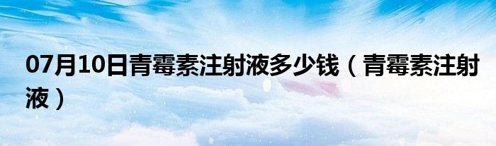 07月10日青霉素注射液多少钱（青霉素注射液）