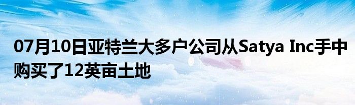 07月10日亚特兰大多户公司从Satya Inc手中购买了12英亩土地