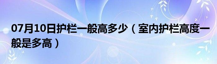 07月10日护栏一般高多少（室内护栏高度一般是多高）