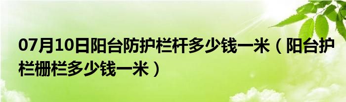 07月10日阳台防护栏杆多少钱一米（阳台护栏栅栏多少钱一米）