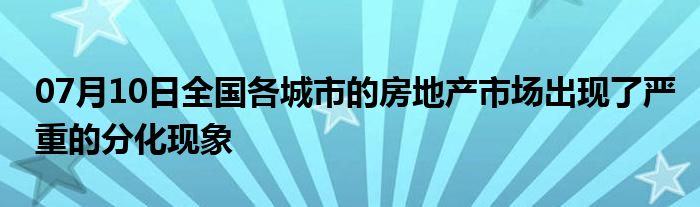 07月10日全国各城市的房地产市场出现了严重的分化现象