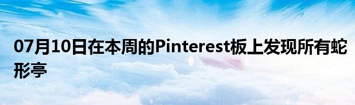 07月10日在本周的Pinterest板上发现所有蛇形亭