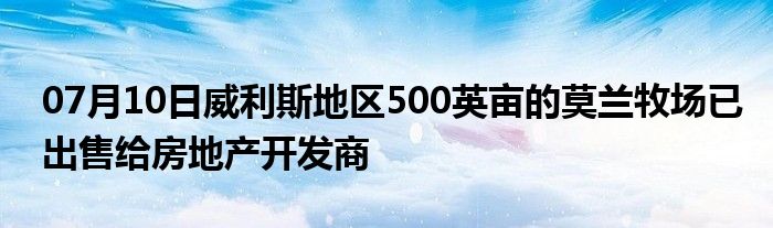 07月10日威利斯地区500英亩的莫兰牧场已出售给房地产开发商