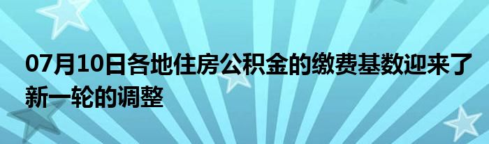 07月10日各地住房公积金的缴费基数迎来了新一轮的调整