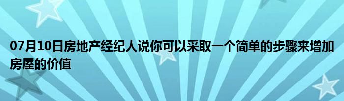 07月10日房地产经纪人说你可以采取一个简单的步骤来增加房屋的价值