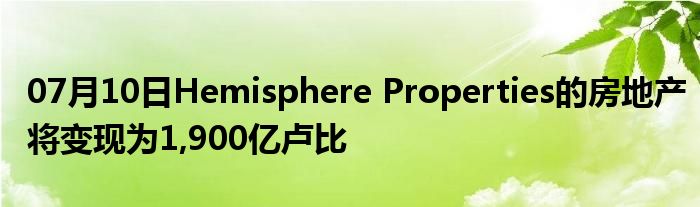 07月10日Hemisphere Properties的房地产将变现为1,900亿卢比