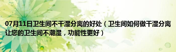 07月11日卫生间不干湿分离的好处（卫生间如何做干湿分离让您的卫生间不潮湿，功能性更好）