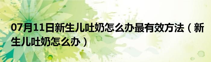 07月11日新生儿吐奶怎么办最有效方法（新生儿吐奶怎么办）