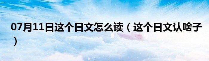 07月11日这个日文怎么读（这个日文认啥子）
