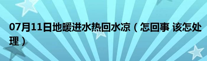 07月11日地暖进水热回水凉（怎回事 该怎处理）