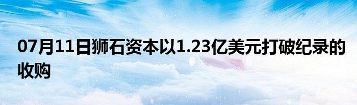 07月11日狮石资本以1.23亿美元打破纪录的收购