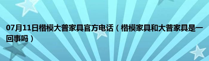 07月11日楷模大普家具官方电话（楷模家具和大普家具是一回事吗）