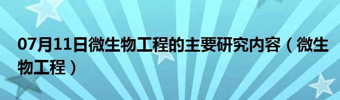 07月11日微生物工程的主要研究内容（微生物工程）