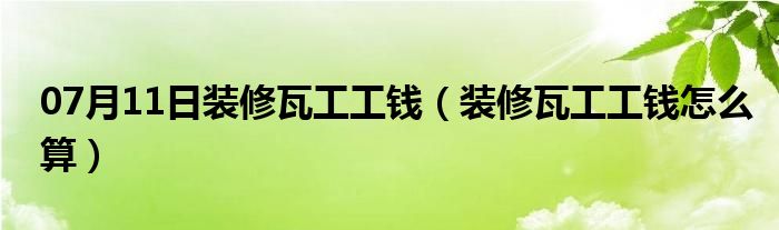 07月11日装修瓦工工钱（装修瓦工工钱怎么算）