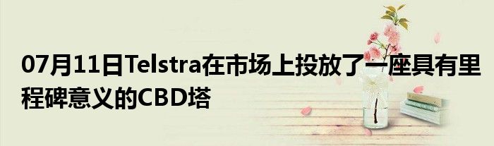 07月11日Telstra在市场上投放了一座具有里程碑意义的CBD塔