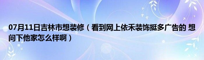 07月11日吉林市想装修（看到网上依禾装饰挺多广告的 想问下他家怎么样啊）