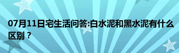 07月11日宅生活问答:白水泥和黑水泥有什么区别？