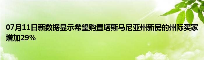 07月11日新数据显示希望购置塔斯马尼亚州新房的州际买家增加29%