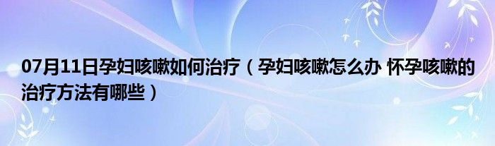 07月11日孕妇咳嗽如何治疗（孕妇咳嗽怎么办 怀孕咳嗽的治疗方法有哪些）