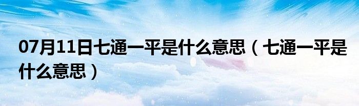 07月11日七通一平是什么意思（七通一平是什么意思）