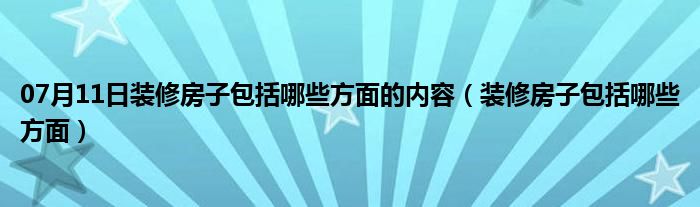 07月11日装修房子包括哪些方面的内容（装修房子包括哪些方面）