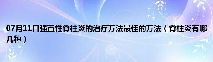 07月11日强直性脊柱炎的治疗方法最佳的方法（脊柱炎有哪几种）