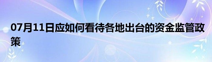 07月11日应如何看待各地出台的资金监管政策